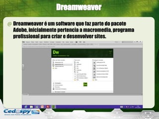 @ Dreamweaver é um software que faz parte do pacote
Adobe, inicialmente pertencia a macromedia, programa
profissional para criar e desenvolver sites.
 