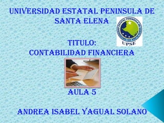 UNIVERSIDAD ESTATAL PENINSULA DE
SANTA ELENA
TITULO:
CONTABILIDAD FINANCIERA
AULA 5
ANDREA ISABEL YAGUAL SOLANO
 