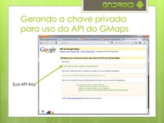 Gerando a chave privada
para uso da API do GMaps
Sua API Key
 