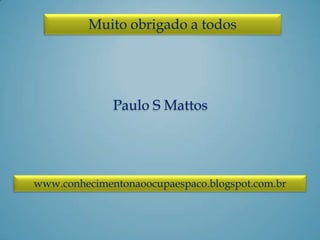 Muito obrigado a todos
www.conhecimentonaoocupaespaco.blogspot.com.br
Paulo S Mattos
 