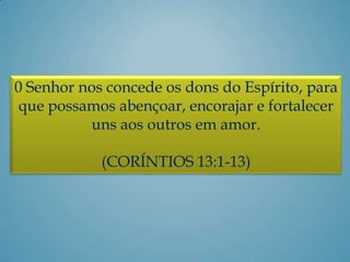 0 Senhor nos concede os dons do Espírito, para
que possamos abençoar, encorajar e fortalecer
uns aos outros em amor.
(CORÍNTIOS 13:1-13)
 