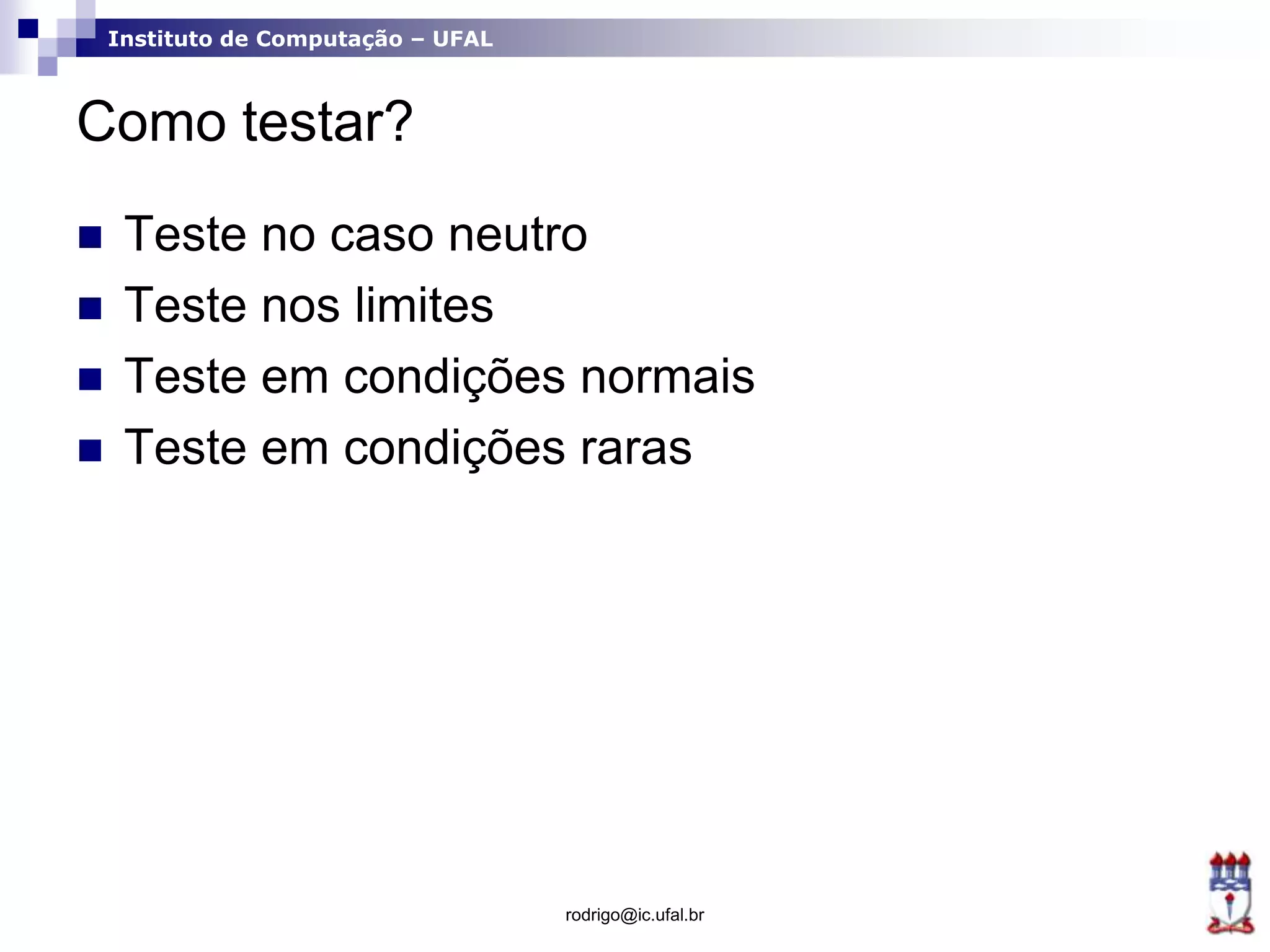 Instituto de Computação – UFAL
Como testar?
 Teste no caso neutro
 Teste nos limites
 Teste em condições normais
 Teste em condições raras
rodrigo@ic.ufal.br
 