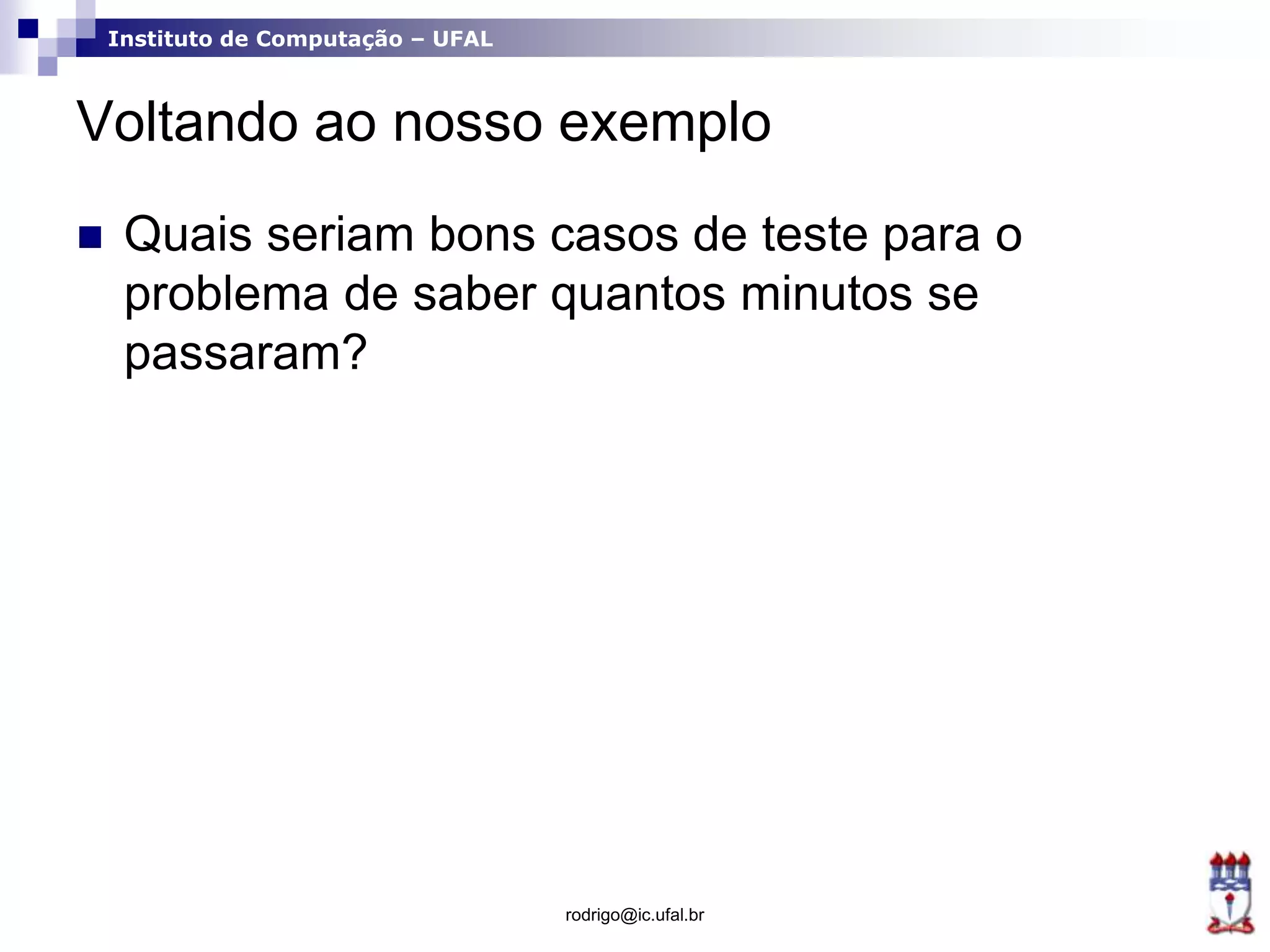 Instituto de Computação – UFAL
Voltando ao nosso exemplo
 Quais seriam bons casos de teste para o
problema de saber quantos minutos se
passaram?
rodrigo@ic.ufal.br
 