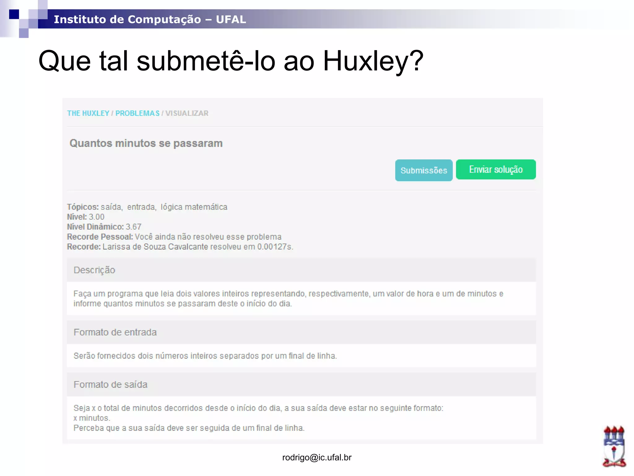 Instituto de Computação – UFAL
Que tal submetê-lo ao Huxley?
rodrigo@ic.ufal.br
 