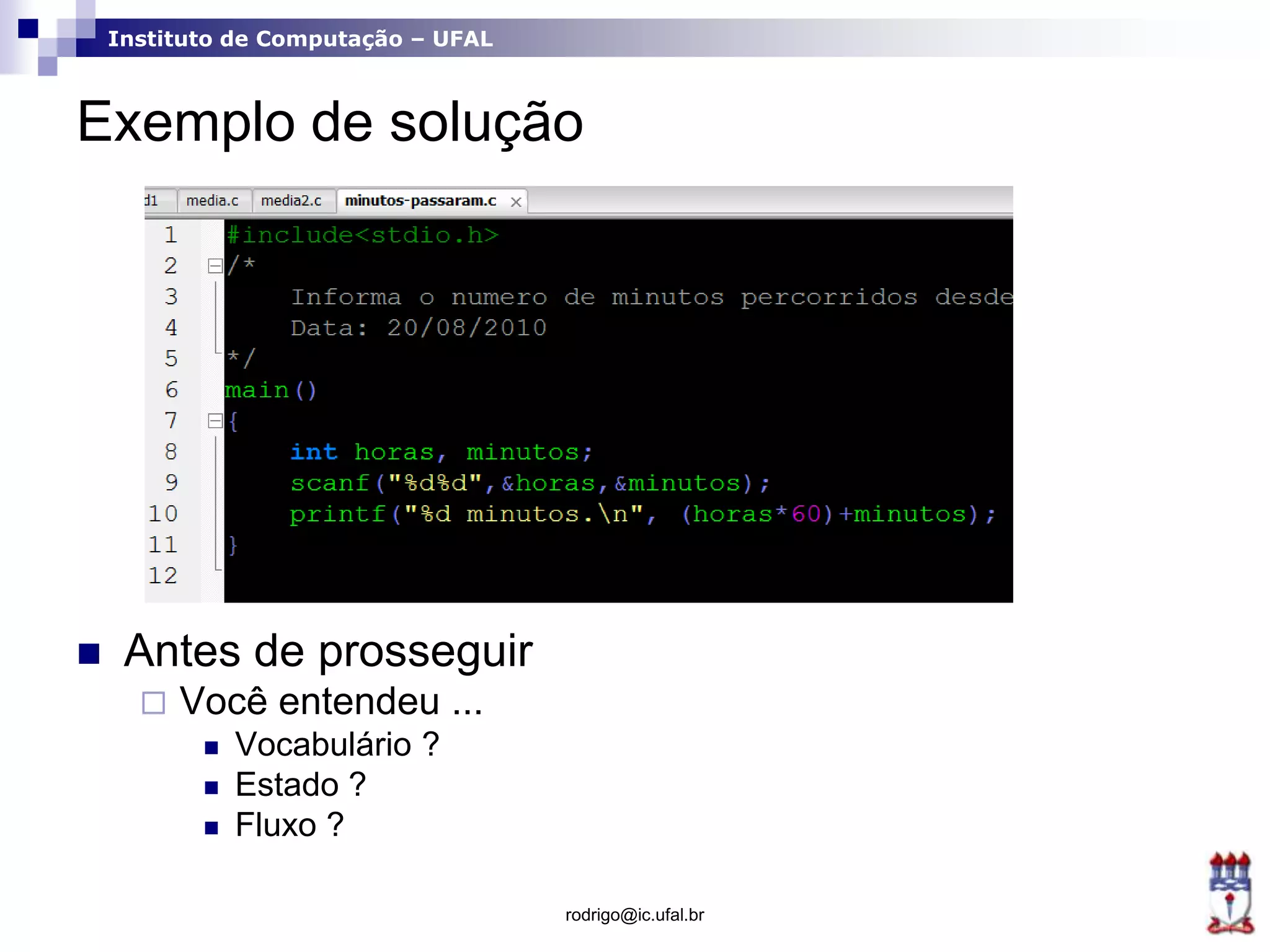 Instituto de Computação – UFAL
Exemplo de solução
 Antes de prosseguir
 Você entendeu ...
 Vocabulário ?
 Estado ?
 Fluxo ?
rodrigo@ic.ufal.br
 