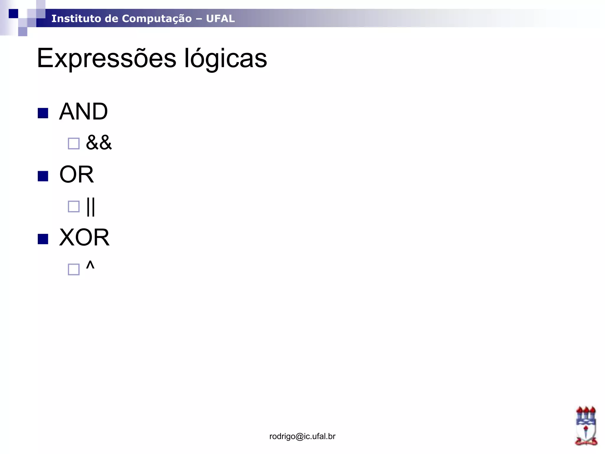 Instituto de Computação – UFAL
Expressões lógicas
 AND
 &&
 OR
 ||
 XOR
 ^
rodrigo@ic.ufal.br
 