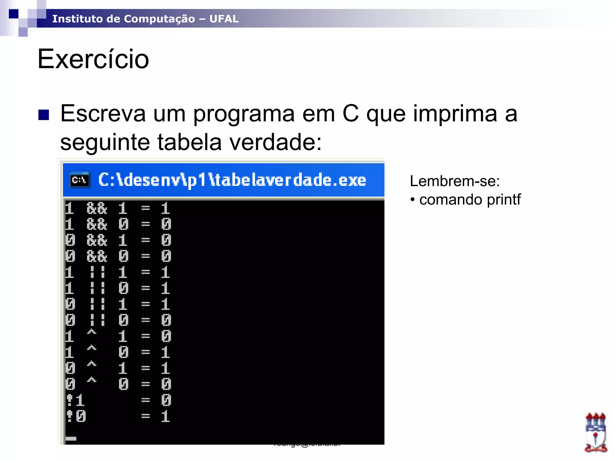 Instituto de Computação – UFAL
Exercício
 Escreva um programa em C que imprima a
seguinte tabela verdade:
rodrigo@ic.ufal.br
Lembrem-se:
• comando printf
 