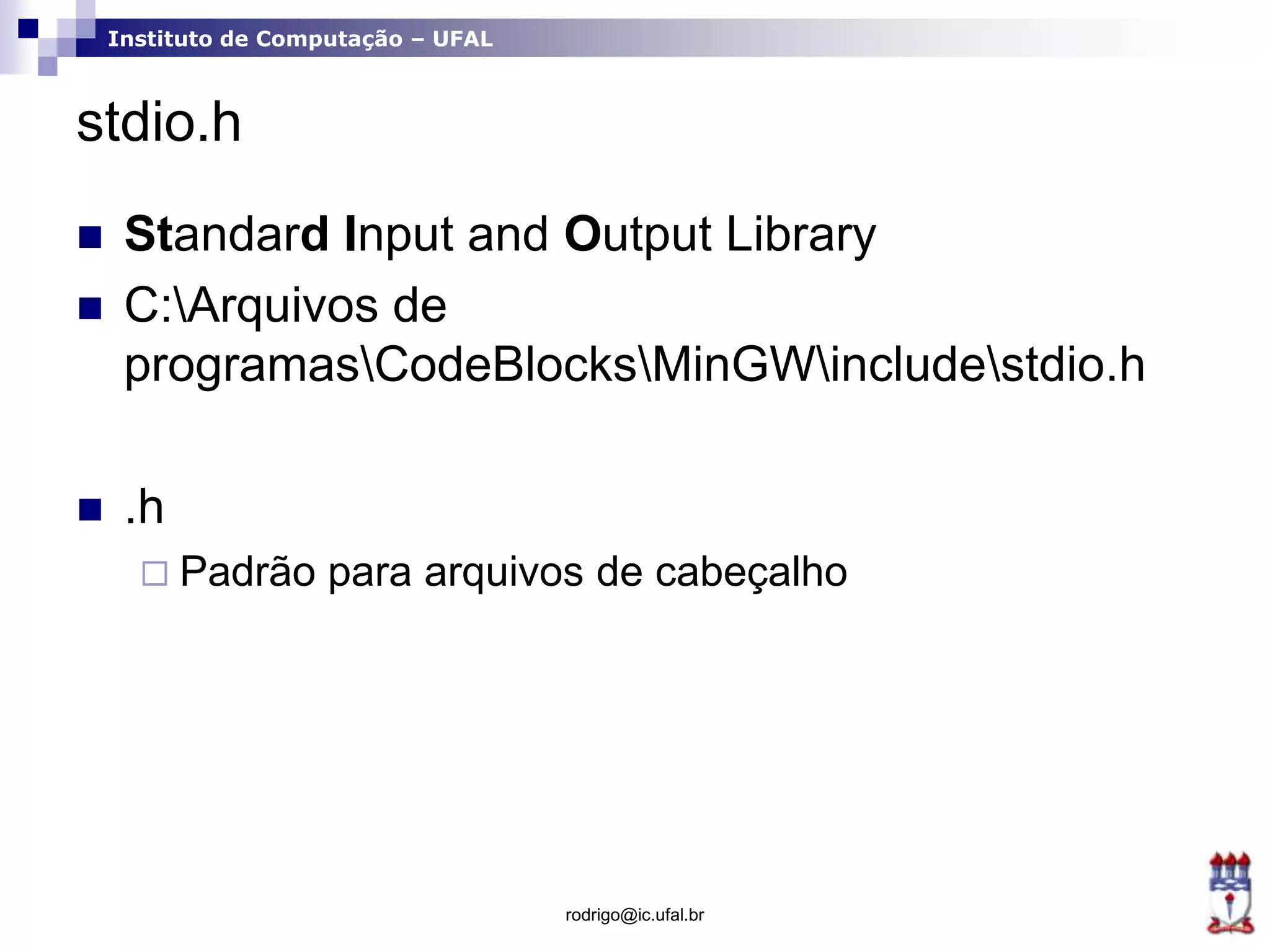 Instituto de Computação – UFAL
stdio.h
 Standard Input and Output Library
 C:Arquivos de
programasCodeBlocksMinGWincludestdio.h
 .h
 Padrão para arquivos de cabeçalho
rodrigo@ic.ufal.br
 