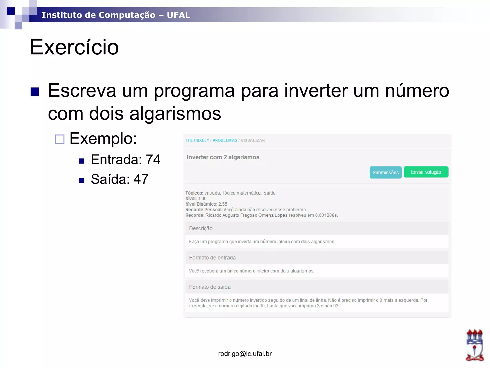 Instituto de Computação – UFAL
Exercício
 Escreva um programa para inverter um número
com dois algarismos
 Exemplo:
 Entrada: 74
 Saída: 47
rodrigo@ic.ufal.br
 