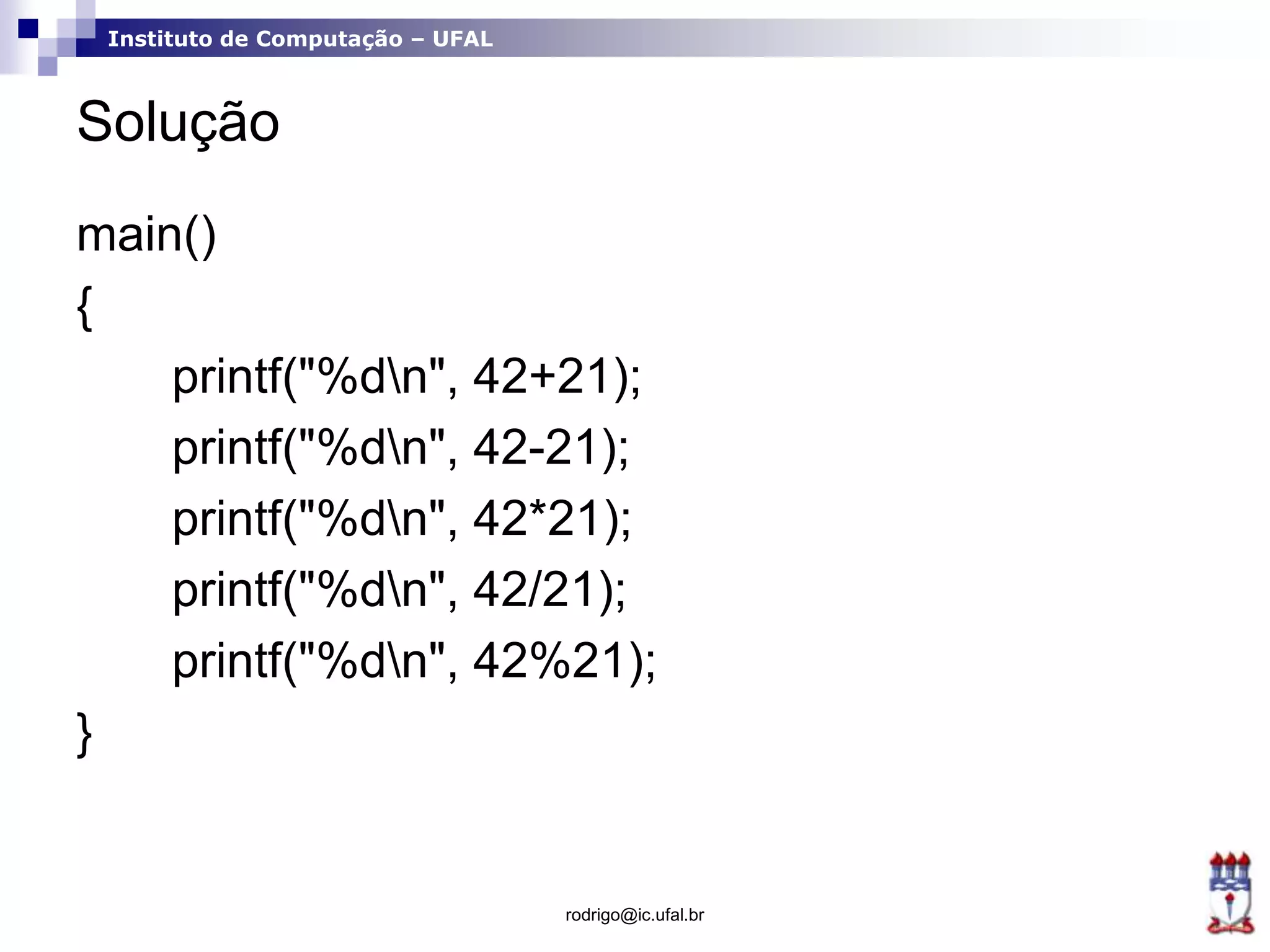 Instituto de Computação – UFAL
Solução
main()
{
printf("%dn", 42+21);
printf("%dn", 42-21);
printf("%dn", 42*21);
printf("%dn", 42/21);
printf("%dn", 42%21);
}
rodrigo@ic.ufal.br
 