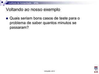 Instituto de Computação – UFAL
Voltando ao nosso exemplo
 Quais seriam bons casos de teste para o
problema de saber quantos minutos se
passaram?
rodrigo@ic.ufal.br
 