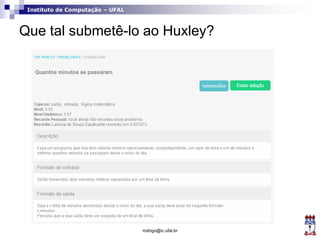 Instituto de Computação – UFAL
Que tal submetê-lo ao Huxley?
rodrigo@ic.ufal.br
 