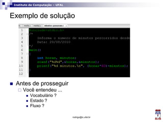 Instituto de Computação – UFAL
Exemplo de solução
 Antes de prosseguir
 Você entendeu ...
 Vocabulário ?
 Estado ?
 Fluxo ?
rodrigo@ic.ufal.br
 