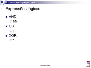 Instituto de Computação – UFAL
Expressões lógicas
 AND
 &&
 OR
 ||
 XOR
 ^
rodrigo@ic.ufal.br
 