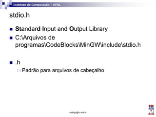 Instituto de Computação – UFAL
stdio.h
 Standard Input and Output Library
 C:Arquivos de
programasCodeBlocksMinGWincludestdio.h
 .h
 Padrão para arquivos de cabeçalho
rodrigo@ic.ufal.br
 