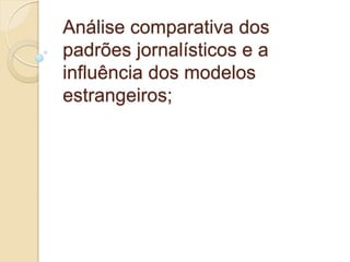 Análise comparativa dos
padrões jornalísticos e a
influência dos modelos
estrangeiros;
 