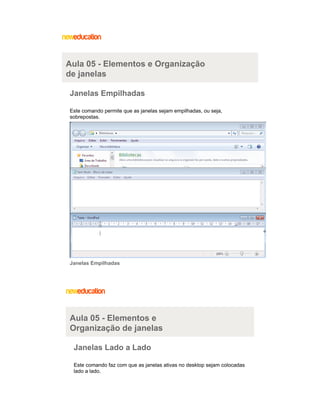 Aula 05 - Elementos e Organização
de janelas
Janelas Empilhadas
Este comando permite que as janelas sejam empilhadas, ou seja,
sobrepostas.

Janelas Empilhadas

Aula 05 - Elementos e
Organização de janelas
Janelas Lado a Lado
Este comando faz com que as janelas ativas no desktop sejam colocadas
lado a lado.

 