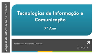 PesquisadeInformaçãonaInternet
Tecnologias de Informação e
Comunicação
7º Ano
Professora: Alexandra Cardoso
2013/2014

 