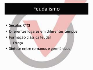 Feudalismo 
• Séculos X~XI 
• Diferentes lugares em diferentes tempos 
• Formação clássica feudal 
– França 
• Síntese entre romanos e germânicos 
 