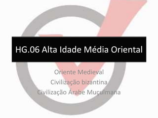 HG.06 Alta Idade Média Oriental 
Oriente Medieval 
Civilização bizantina 
Civilização Árabe Muçulmana 
 