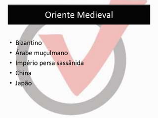Oriente Medieval 
• Bizantino 
• Árabe muçulmano 
• Império persa sassânida 
• China 
• Japão 
 