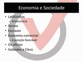 Economia e Sociedade 
• Latifúndios 
– Aristocracia 
• Servos 
• Escravos 
• Economia comercial 
– A posição favorável 
• Os ofícios 
• Soldados e Clero 
 