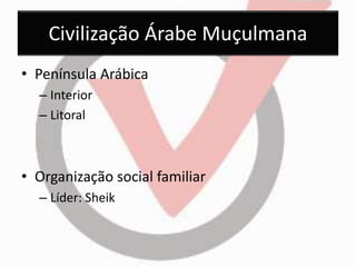 Civilização Árabe Muçulmana 
• Península Arábica 
– Interior 
– Litoral 
• Organização social familiar 
– Líder: Sheik 
 