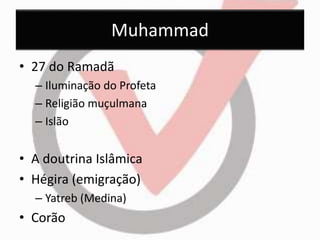 Muhammad 
• 27 do Ramadã 
– Iluminação do Profeta 
– Religião muçulmana 
– Islão 
• A doutrina Islâmica 
• Hégira (emigração) 
– Yatreb (Medina) 
• Corão 
 