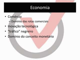 Economia 
• Comércio 
– Domínio das rotas comerciais 
• Inovação tecnológica 
• “tráfico” negreiro 
• Domínio do conceito monetário 
 