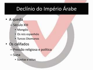 Declínio do Império Árabe 
• A queda 
– Século XIII 
• Mongóis 
• Os reis espanhóis 
• Turcos Otomanos 
• Os califados 
– Pressão religiosa e política 
– Suna 
• Sunitas e xiitas 
