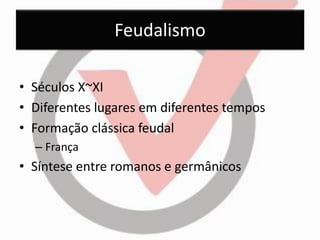 Feudalismo 
•Séculos X~XI 
•Diferentes lugares em diferentes tempos 
•Formação clássica feudal 
–França 
•Síntese entre romanos e germânicos  