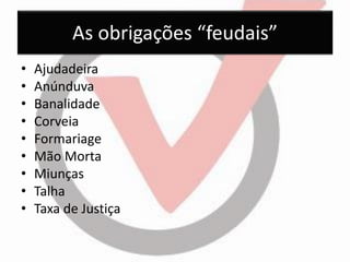 As obrigações “feudais” 
•Ajudadeira 
•Anúnduva 
•Banalidade 
•Corveia 
•Formariage 
•Mão Morta 
•Miunças 
•Talha 
•Taxa de Justiça  