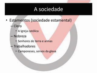 A sociedade 
•Estamentos (sociedade estamental) 
–Clero 
•A Igreja católica 
–Nobreza 
•Senhores de terra e armas 
–Trabalhadores 
•Camponeses, servos da gleva  