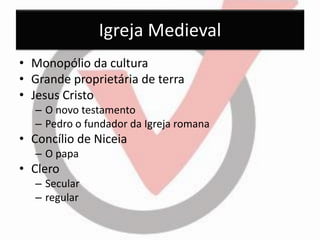 Igreja Medieval 
•Monopólio da cultura 
•Grande proprietária de terra 
•Jesus Cristo 
–O novo testamento 
–Pedro o fundador da Igreja romana 
•Concílio de Niceia 
–O papa 
•Clero 
–Secular 
–regular  