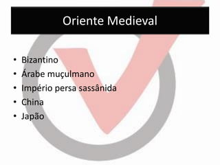 Oriente Medieval 
•Bizantino 
•Árabe muçulmano 
•Império persa sassânida 
•China 
•Japão  