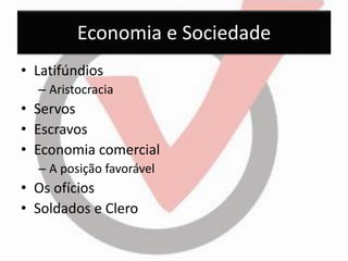 Economia e Sociedade 
•Latifúndios 
–Aristocracia 
•Servos 
•Escravos 
•Economia comercial 
–A posição favorável 
•Os ofícios 
•Soldados e Clero  