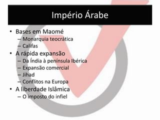 Império Árabe 
•Bases em Maomé 
–Monarquia teocrática 
–Califas 
•A rápida expansão 
–Da Índia à península Ibérica 
–Expansão comercial 
–Jihad 
–Conflitos na Europa 
•A liberdade Islâmica 
–O imposto do infiel  