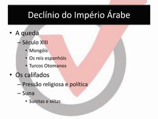Declínio do Império Árabe 
•A queda 
–Século XIII 
•Mongóis 
•Os reis espanhóis 
•Turcos Otomanos 
•Os califados 
–Pressão religiosa e política 
–Suna 
•Sunitas e xiitas 