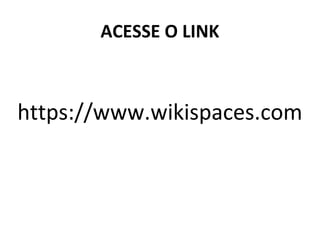 ACESSE O LINK 
https://www.wikispaces.com 
 