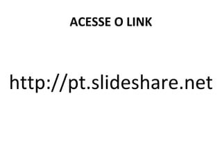ACESSE O LINK 
http://pt.slideshare.net 
 