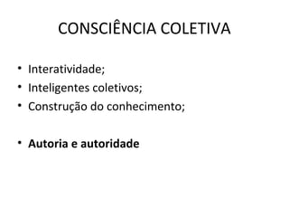 CONSCIÊNCIA COLETIVA 
• Interatividade; 
• Inteligentes coletivos; 
• Construção do conhecimento; 
• Autoria e autoridade 
 