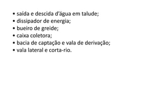 • saída e descida d’água em talude;
• dissipador de energia;
• bueiro de greide;
• caixa coletora;
• bacia de captação e vala de derivação;
• vala lateral e corta-rio.
 