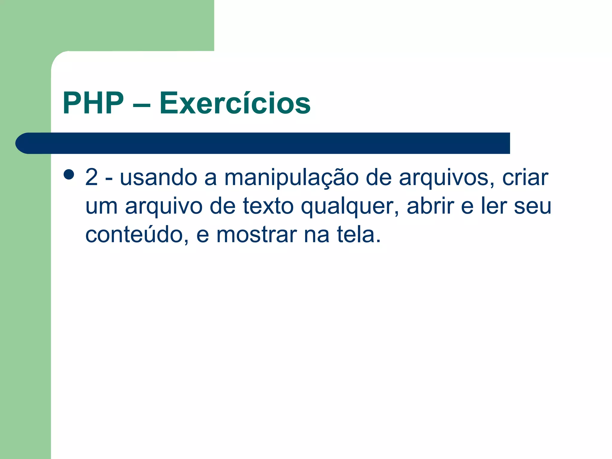 PHP – Exercícios
 2 - usando a manipulação de arquivos, criar
um arquivo de texto qualquer, abrir e ler seu
conteúdo, e mostrar na tela.
 