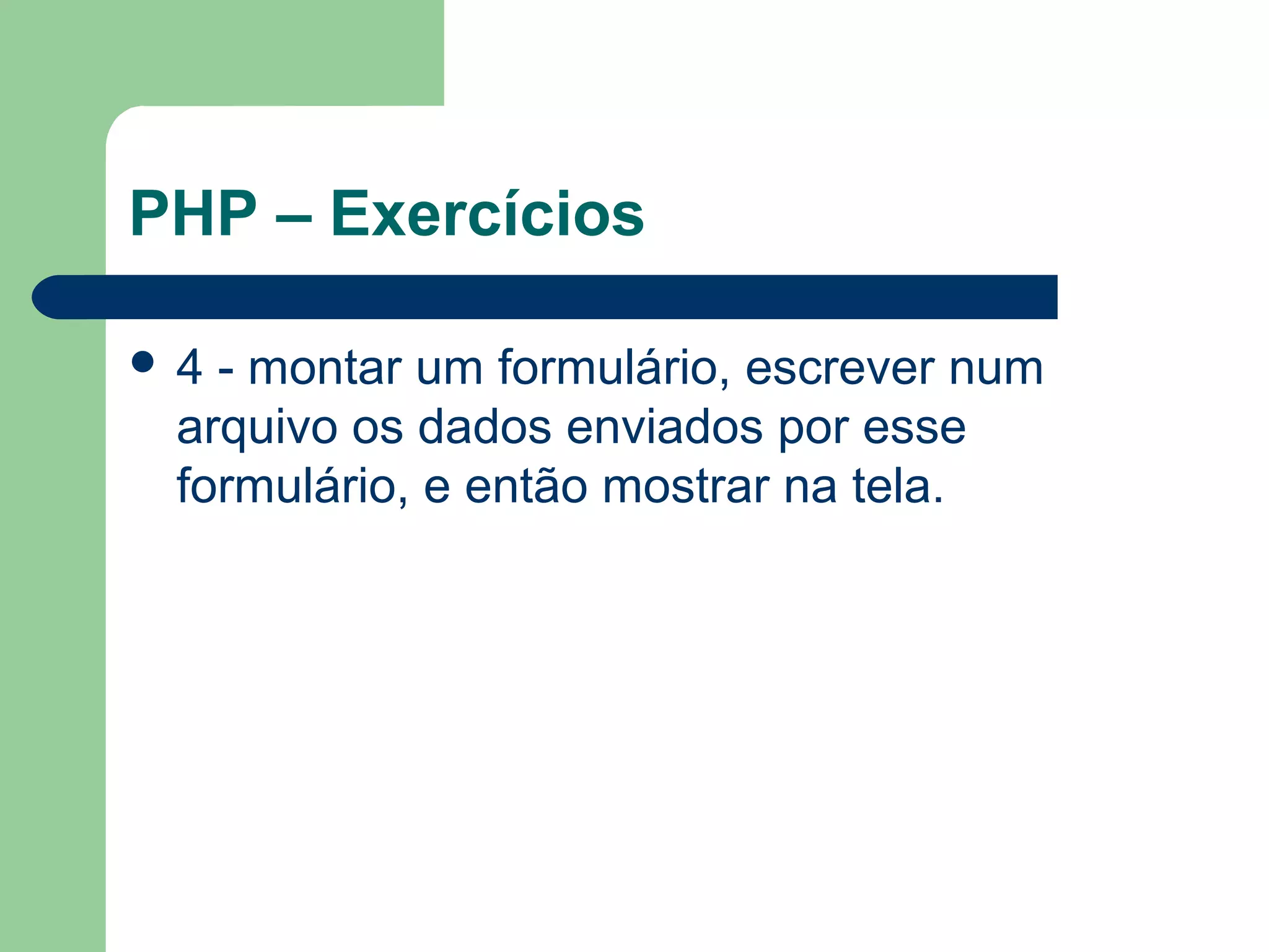 PHP – Exercícios
 4 - montar um formulário, escrever num
arquivo os dados enviados por esse
formulário, e então mostrar na tela.
 