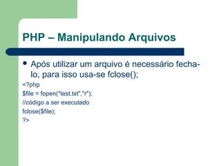 PHP – Manipulando Arquivos
 Após utilizar um arquivo é necessário fecha-
lo, para isso usa-se fclose();
<?php
$file = fopen("test.txt","r");
//código a ser executado
fclose($file);
?>
 