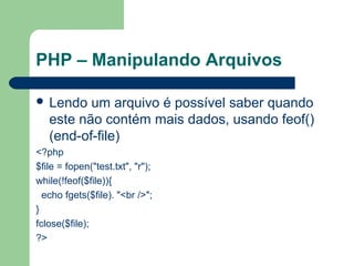 PHP – Manipulando Arquivos
 Lendo um arquivo é possível saber quando
este não contém mais dados, usando feof()
(end-of-file)
<?php
$file = fopen("test.txt", "r");
while(!feof($file)){
echo fgets($file). "<br />";
}
fclose($file);
?>
 