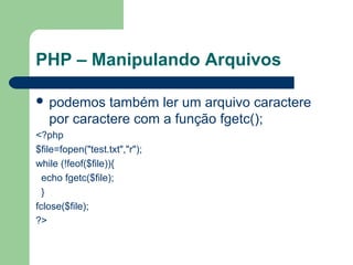 PHP – Manipulando Arquivos
 podemos também ler um arquivo caractere
por caractere com a função fgetc();
<?php
$file=fopen("test.txt","r");
while (!feof($file)){
echo fgetc($file);
}
fclose($file);
?>
 