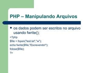 PHP – Manipulando Arquivos
 os dados podem ser escritos no arquivo
usando fwrite();
<?php
$file = fopen("test.txt","w");
echo fwrite($file,"Escrevendo!");
fclose($file);
?>
 