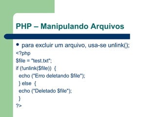 PHP – Manipulando Arquivos
 para excluir um arquivo, usa-se unlink();
<?php
$file = "test.txt";
if (!unlink($file)) {
echo ("Erro deletando $file");
} else {
echo ("Deletado $file");
}
?>
 