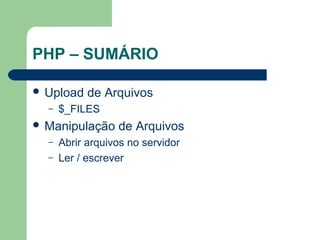 PHP – SUMÁRIO
 Upload de Arquivos
– $_FILES
 Manipulação de Arquivos
– Abrir arquivos no servidor
– Ler / escrever
 